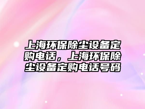 上海環(huán)保除塵設(shè)備定購電話，上海環(huán)保除塵設(shè)備定購電話號碼