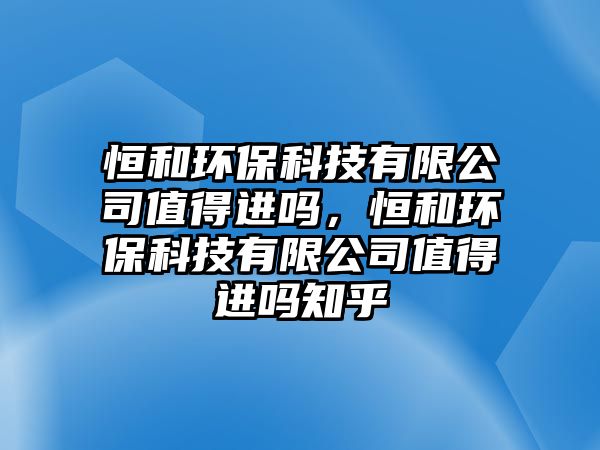 恒和環(huán)?？萍加邢薰局档眠M(jìn)嗎，恒和環(huán)保科技有限公司值得進(jìn)嗎知乎