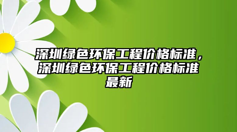 深圳綠色環(huán)保工程價格標(biāo)準(zhǔn)，深圳綠色環(huán)保工程價格標(biāo)準(zhǔn)最新