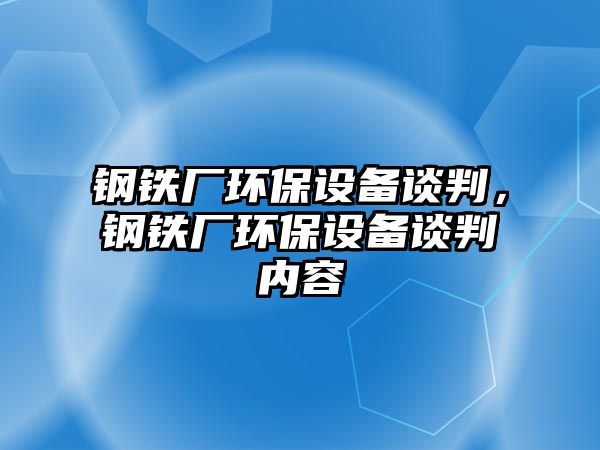 鋼鐵廠環(huán)保設(shè)備談判，鋼鐵廠環(huán)保設(shè)備談判內(nèi)容