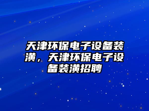 天津環(huán)保電子設(shè)備裝潢，天津環(huán)保電子設(shè)備裝潢招聘