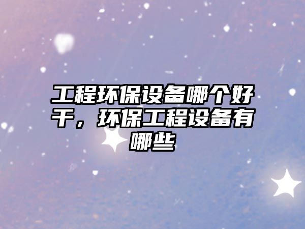 工程環(huán)保設(shè)備哪個好干，環(huán)保工程設(shè)備有哪些