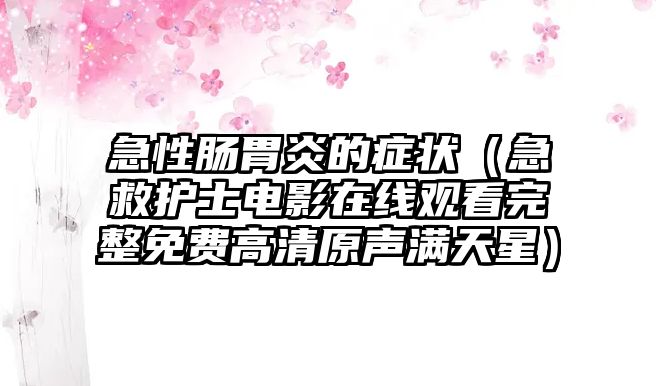 急性腸胃炎的癥狀（急救護(hù)士電影在線(xiàn)觀看完整免費(fèi)高清原聲滿(mǎn)天星）