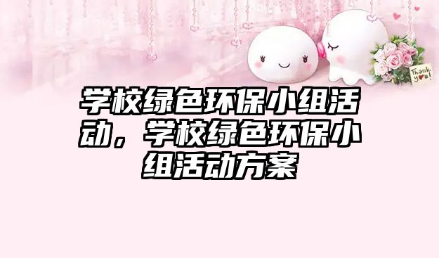 學校綠色環(huán)保小組活動，學校綠色環(huán)保小組活動方案