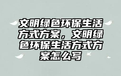 文明綠色環(huán)保生活方式方案，文明綠色環(huán)保生活方式方案怎么寫