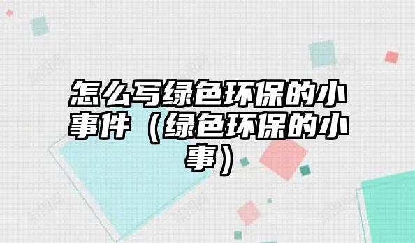 怎么寫綠色環(huán)保的小事件（綠色環(huán)保的小事）