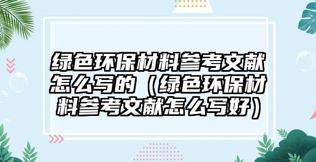 綠色環(huán)保材料參考文獻(xiàn)怎么寫的（綠色環(huán)保材料參考文獻(xiàn)怎么寫好）