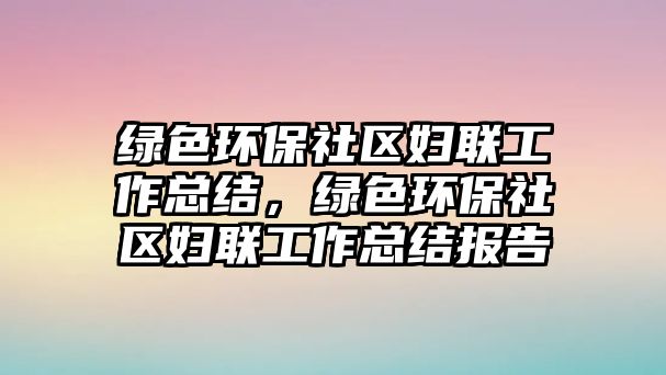綠色環(huán)保社區(qū)婦聯(lián)工作總結(jié)，綠色環(huán)保社區(qū)婦聯(lián)工作總結(jié)報(bào)告