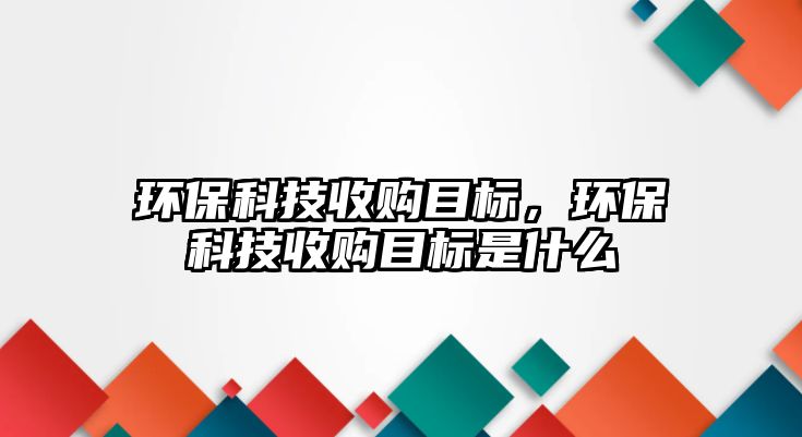 環(huán)?？萍际召從繕?biāo)，環(huán)保科技收購目標(biāo)是什么