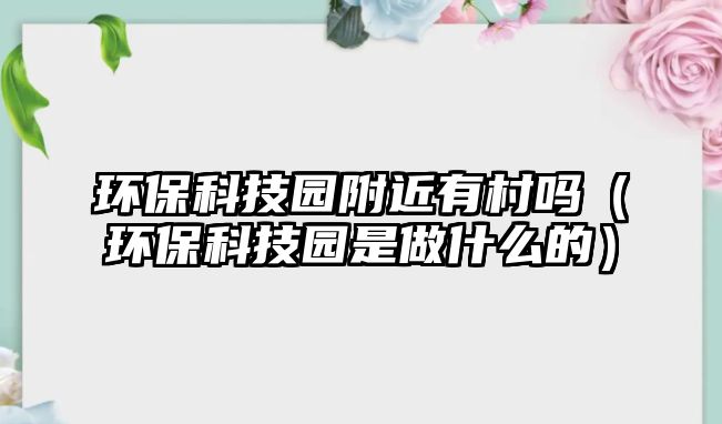環(huán)保科技園附近有村嗎（環(huán)?？萍紙@是做什么的）