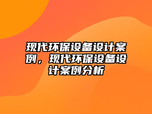現(xiàn)代環(huán)保設(shè)備設(shè)計(jì)案例，現(xiàn)代環(huán)保設(shè)備設(shè)計(jì)案例分析