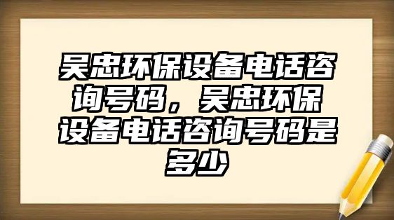 吳忠環(huán)保設(shè)備電話咨詢號碼，吳忠環(huán)保設(shè)備電話咨詢號碼是多少