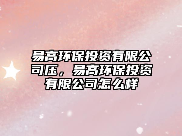 易高環(huán)保投資有限公司壓，易高環(huán)保投資有限公司怎么樣