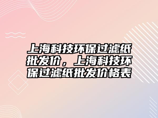 上?？萍辑h(huán)保過濾紙批發(fā)價，上?？萍辑h(huán)保過濾紙批發(fā)價格表