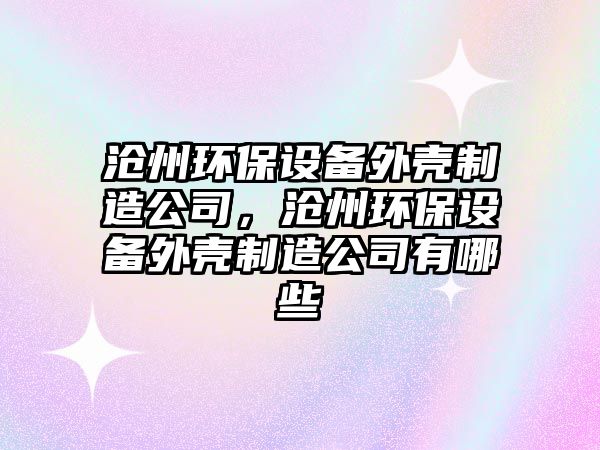 滄州環(huán)保設(shè)備外殼制造公司，滄州環(huán)保設(shè)備外殼制造公司有哪些