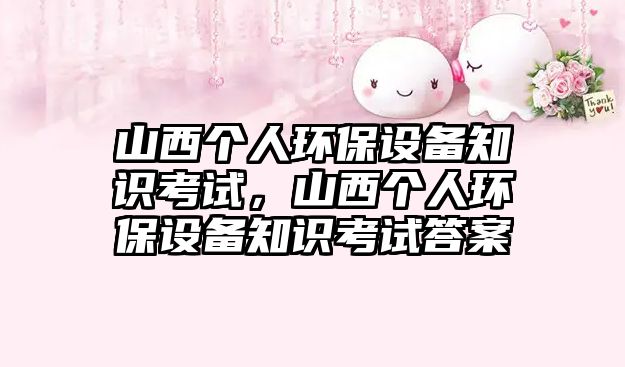 山西個(gè)人環(huán)保設(shè)備知識(shí)考試，山西個(gè)人環(huán)保設(shè)備知識(shí)考試答案