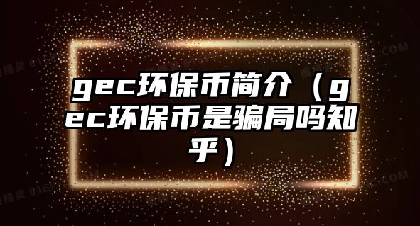 gec環(huán)保幣簡介（gec環(huán)保幣是騙局嗎知乎）
