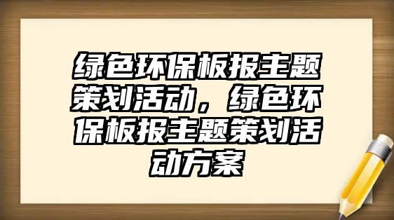綠色環(huán)保板報(bào)主題策劃活動(dòng)，綠色環(huán)保板報(bào)主題策劃活動(dòng)方案