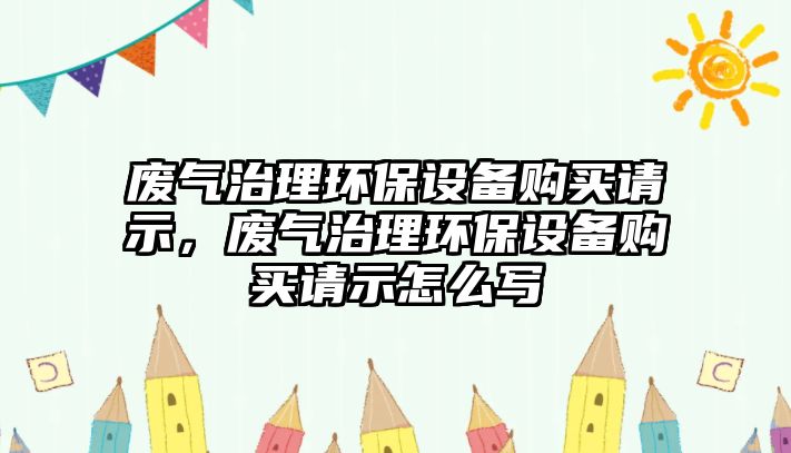 廢氣治理環(huán)保設(shè)備購買請示，廢氣治理環(huán)保設(shè)備購買請示怎么寫