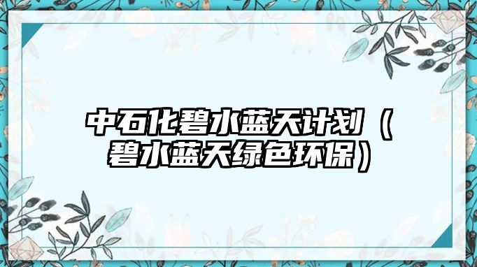 中石化碧水藍天計劃（碧水藍天綠色環(huán)保）