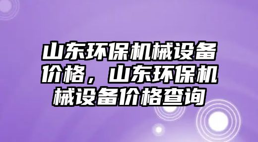 山東環(huán)保機械設(shè)備價格，山東環(huán)保機械設(shè)備價格查詢