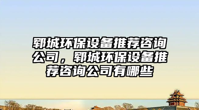 鄆城環(huán)保設(shè)備推薦咨詢公司，鄆城環(huán)保設(shè)備推薦咨詢公司有哪些