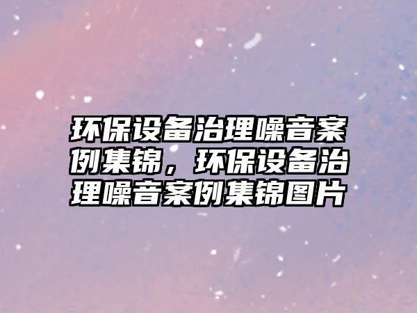 環(huán)保設(shè)備治理噪音案例集錦，環(huán)保設(shè)備治理噪音案例集錦圖片
