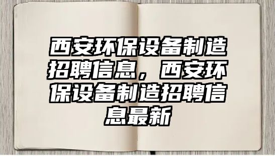 西安環(huán)保設(shè)備制造招聘信息，西安環(huán)保設(shè)備制造招聘信息最新