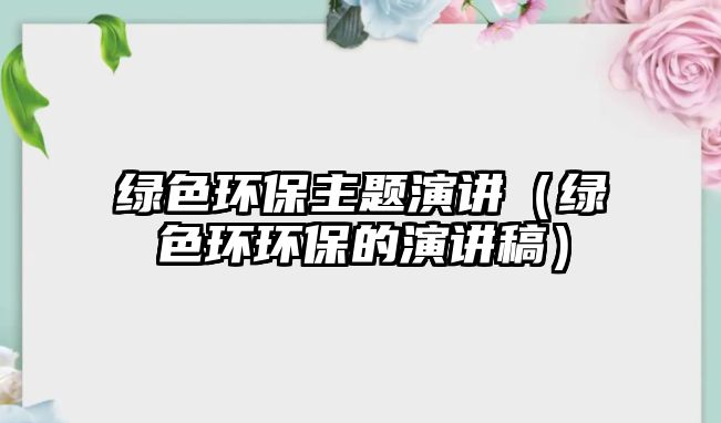 綠色環(huán)保主題演講（綠色環(huán)環(huán)保的演講稿）