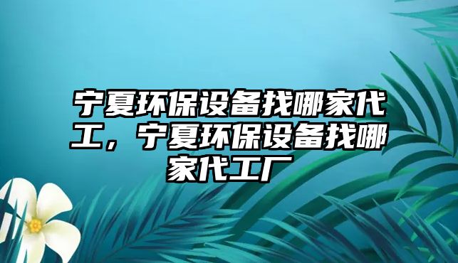 寧夏環(huán)保設(shè)備找哪家代工，寧夏環(huán)保設(shè)備找哪家代工廠