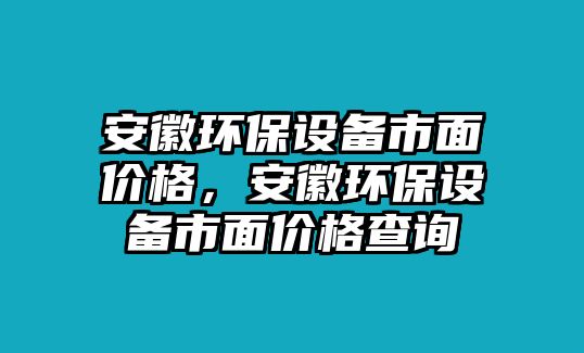 安徽環(huán)保設備市面價格，安徽環(huán)保設備市面價格查詢