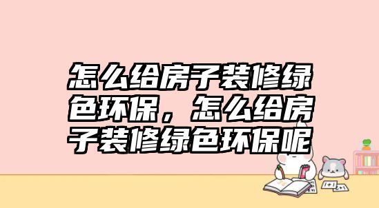 怎么給房子裝修綠色環(huán)保，怎么給房子裝修綠色環(huán)保呢