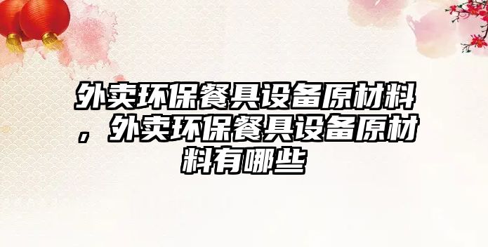 外賣環(huán)保餐具設(shè)備原材料，外賣環(huán)保餐具設(shè)備原材料有哪些