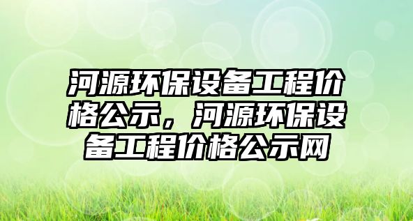 河源環(huán)保設(shè)備工程價格公示，河源環(huán)保設(shè)備工程價格公示網(wǎng)