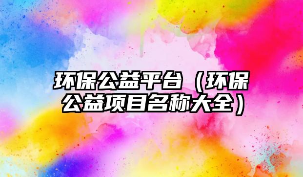 環(huán)保公益平臺(tái)（環(huán)保公益項(xiàng)目名稱(chēng)大全）
