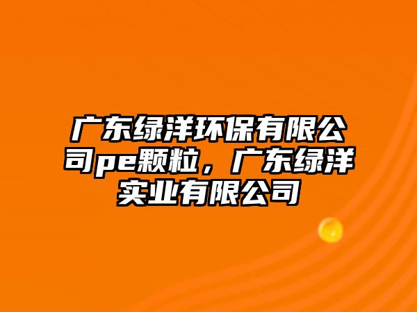 廣東綠洋環(huán)保有限公司pe顆粒，廣東綠洋實業(yè)有限公司