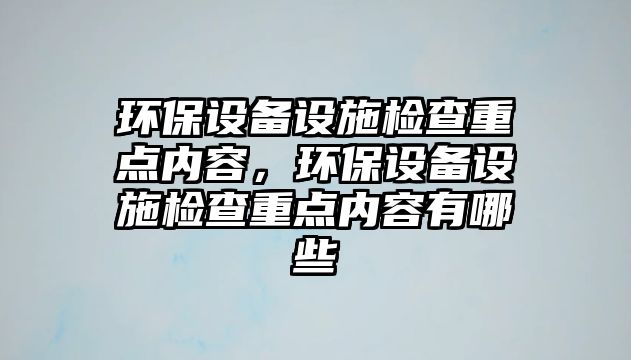 環(huán)保設備設施檢查重點內容，環(huán)保設備設施檢查重點內容有哪些