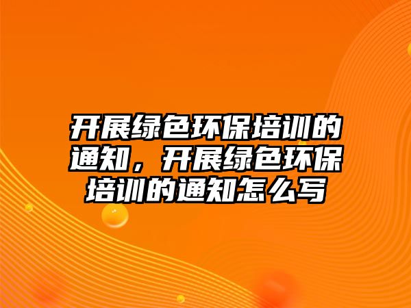 開展綠色環(huán)保培訓(xùn)的通知，開展綠色環(huán)保培訓(xùn)的通知怎么寫