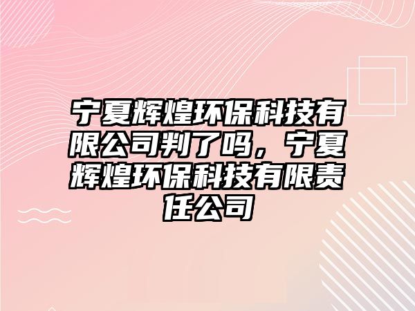 寧夏輝煌環(huán)?？萍加邢薰九辛藛幔瑢幭妮x煌環(huán)?？萍加邢挢?zé)任公司