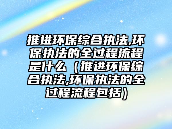 推進(jìn)環(huán)保綜合執(zhí)法,環(huán)保執(zhí)法的全過程流程是什么（推進(jìn)環(huán)保綜合執(zhí)法,環(huán)保執(zhí)法的全過程流程包括）
