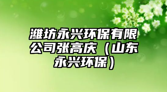 濰坊永興環(huán)保有限公司張高慶（山東永興環(huán)保）