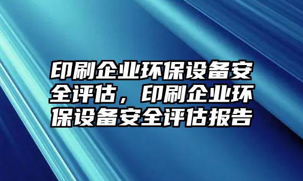 印刷企業(yè)環(huán)保設(shè)備安全評(píng)估，印刷企業(yè)環(huán)保設(shè)備安全評(píng)估報(bào)告