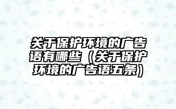 關(guān)于保護(hù)環(huán)境的廣告語(yǔ)有哪些（關(guān)于保護(hù)環(huán)境的廣告語(yǔ)五條）
