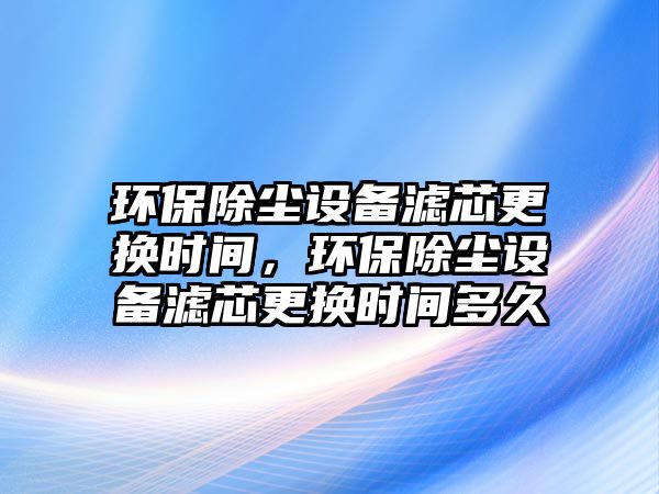 環(huán)保除塵設(shè)備濾芯更換時(shí)間，環(huán)保除塵設(shè)備濾芯更換時(shí)間多久
