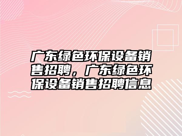 廣東綠色環(huán)保設(shè)備銷售招聘，廣東綠色環(huán)保設(shè)備銷售招聘信息