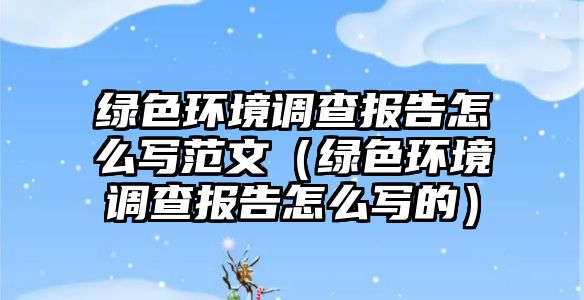 綠色環(huán)境調(diào)查報(bào)告怎么寫范文（綠色環(huán)境調(diào)查報(bào)告怎么寫的）