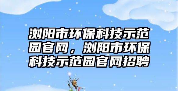 瀏陽(yáng)市環(huán)?？萍际痉秷@官網(wǎng)，瀏陽(yáng)市環(huán)?？萍际痉秷@官網(wǎng)招聘
