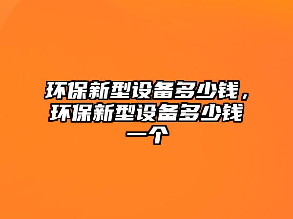 環(huán)保新型設(shè)備多少錢，環(huán)保新型設(shè)備多少錢一個