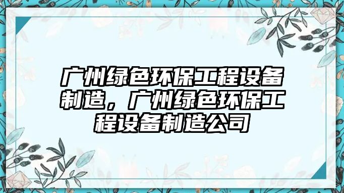 廣州綠色環(huán)保工程設備制造，廣州綠色環(huán)保工程設備制造公司