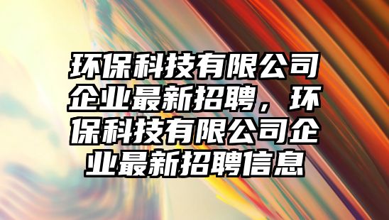 環(huán)?？萍加邢薰酒髽I(yè)最新招聘，環(huán)?？萍加邢薰酒髽I(yè)最新招聘信息